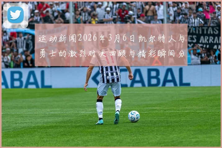 运动新闻2026年3月6日凯尔特人与勇士的激烈对决回顾与精彩瞬间分析